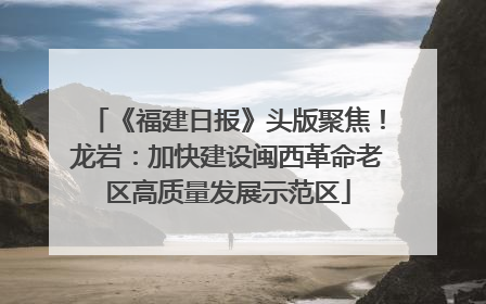 《福建日报》头版聚焦！龙岩：加快建设闽西革命老区高质量发展示范区