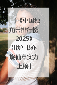 《中国独角兽排行榜2025》出炉 书亦烧仙草实力上榜