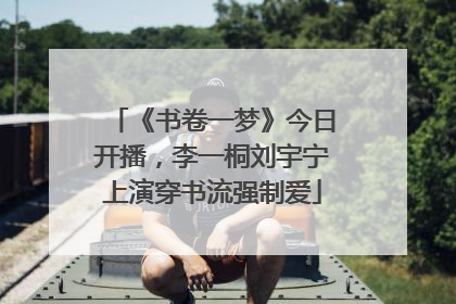 《书卷一梦》今日开播，李一桐刘宇宁上演穿书流强制爱