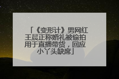 《变形计》男网红王晨正称婚礼被偷拍用于直播带货，回应小丫头缺席