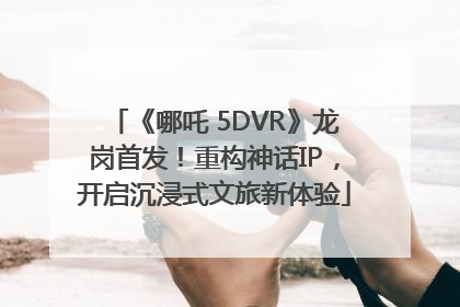 《哪吒 5DVR》龙岗首发！重构神话IP，开启沉浸式文旅新体验