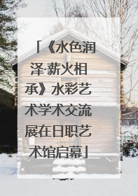 《水色润泽·薪火相承》水彩艺术学术交流展在日职艺术馆启幕