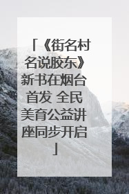 《街名村名说胶东》新书在烟台首发 全民美育公益讲座同步开启