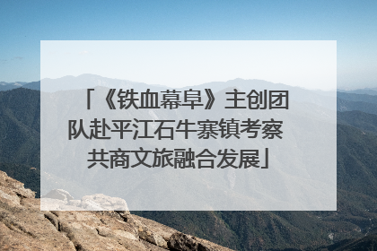 《铁血幕阜》主创团队赴平江石牛寨镇考察 共商文旅融合发展