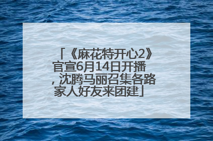 《麻花特开心2》官宣6月14日开播，沈腾马丽召集各路家人好友来团建