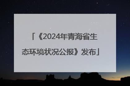 《2024年青海省生态环境状况公报》发布