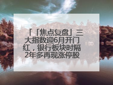 「焦点复盘」三大指数迎6月开门红，银行板块时隔2年多再现涨停股，创新药人气龙年内飙涨超3倍