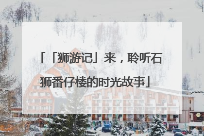 「狮游记」来，聆听石狮番仔楼的时光故事