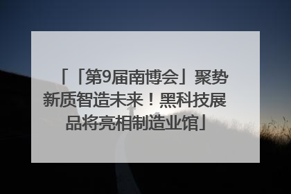 「第9届南博会」聚势新质智造未来！黑科技展品将亮相制造业馆