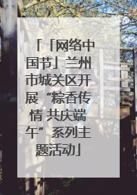 「网络中国节」兰州市城关区开展“粽香传情 共庆端午”系列主题活动