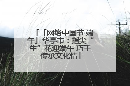 「网络中国节·端午」华亭市：指尖“生”花迎端午 巧手传承文化情