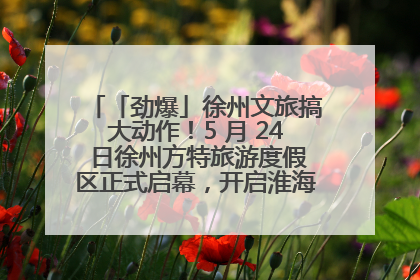 「劲爆」徐州文旅搞大动作！5 月 24 日徐州方特旅游度假区正式启幕，开启淮海旅游新篇章