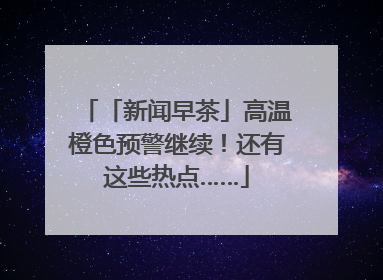 「新闻早茶」高温橙色预警继续！还有这些热点……