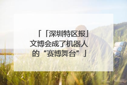「深圳特区报」文博会成了机器人的“赛博舞台”