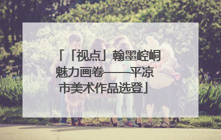 「视点」翰墨崆峒 魅力画卷——平凉市美术作品选登