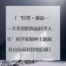“灯塔 • 逐浪——文圣常的海浪科学人生”科学家精神主题展在山东省科技馆启幕