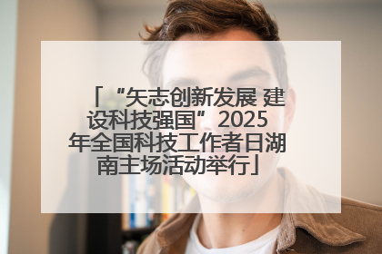 “矢志创新发展 建设科技强国”2025年全国科技工作者日湖南主场活动举行