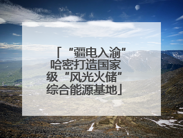 “疆电入渝” 哈密打造国家级“风光火储”综合能源基地