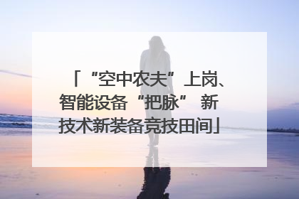 “空中农夫”上岗、智能设备“把脉” 新技术新装备竞技田间