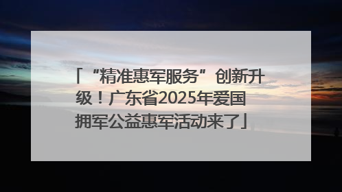 “精准惠军服务”创新升级！广东省2025年爱国拥军公益惠军活动来了