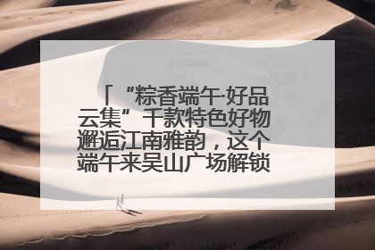 “粽香端午·好品云集”千款特色好物邂逅江南雅韵，这个端午来吴山广场解锁“浙里烟火气”