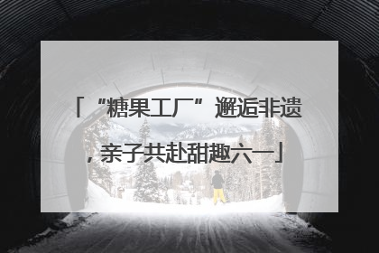 “糖果工厂”邂逅非遗，亲子共赴甜趣六一