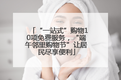 “一站式”购物10项免费服务，“端午邻里购物节”让居民尽享便利