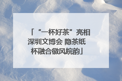 “一杯好茶”亮相深圳文博会 隐茶纸杯融合徽风皖韵