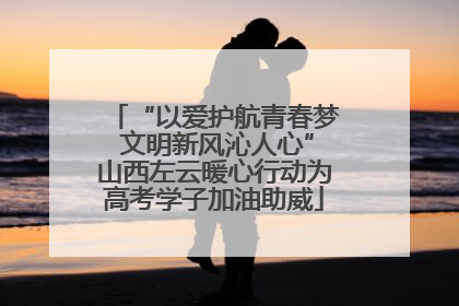 “以爱护航青春梦 文明新风沁人心”山西左云暖心行动为高考学子加油助威