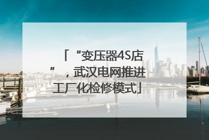 “变压器4S店”，武汉电网推进工厂化检修模式