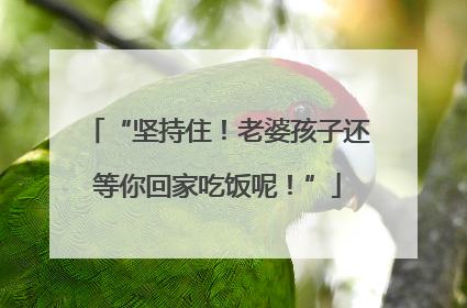 “坚持住！老婆孩子还等你回家吃饭呢！”
