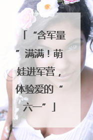 “含军量”满满！萌娃进军营，体验爱的“六一”