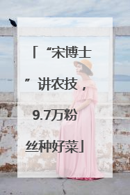 “宋博士”讲农技，9.7万粉丝种好菜