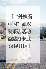 “外媒看中国”武汉段采访活动首站打卡武汉经开区