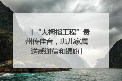 “大拇指工程”贵州传佳音，患儿家属送感谢信和锦旗