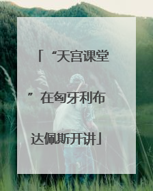 “天宫课堂”在匈牙利布达佩斯开讲