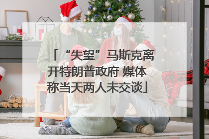 “失望”马斯克离开特朗普政府 媒体称当天两人未交谈