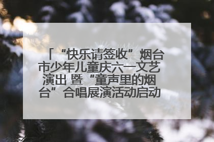 “快乐请签收”烟台市少年儿童庆六一文艺演出 暨“童声里的烟台”合唱展演活动启动仪式圆满落幕