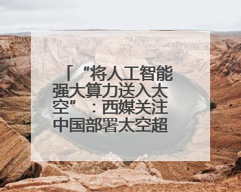 “将人工智能强大算力送入太空”：西媒关注中国部署太空超级计算机