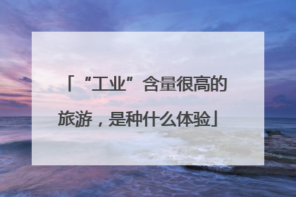 “工业”含量很高的旅游，是种什么体验