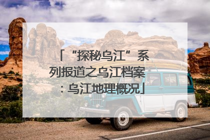 “探秘乌江”系列报道之乌江档案：乌江地理概况