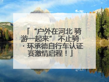 “户外在河北 骑游一起来” 不止骑・环承德自行车认证赛激情启程！