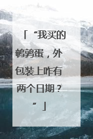 “我买的鹌鹑蛋，外包装上咋有两个日期？”