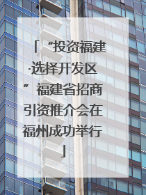 “投资福建·选择开发区”福建省招商引资推介会在福州成功举行