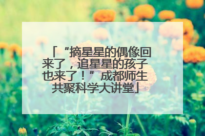 “摘星星的偶像回来了，追星星的孩子也来了！”成都师生共聚科学大讲堂