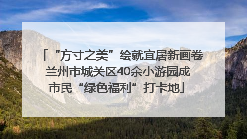 “方寸之美”绘就宜居新画卷 兰州市城关区40余小游园成市民“绿色福利”打卡地
