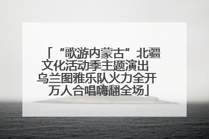 “歌游内蒙古”北疆文化活动季主题演出 乌兰图雅乐队火力全开 万人合唱嗨翻全场