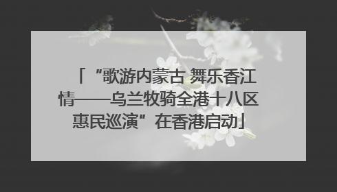 “歌游内蒙古 舞乐香江情——乌兰牧骑全港十八区惠民巡演”在香港启动