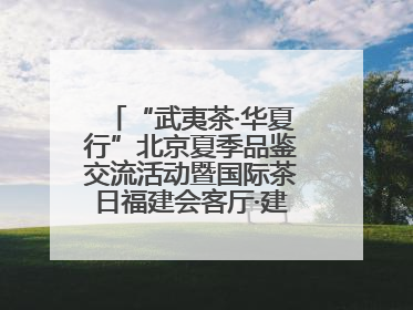 “武夷茶·华夏行”北京夏季品鉴交流活动暨国际茶日福建会客厅·建阳小白茶品牌推介会启幕！