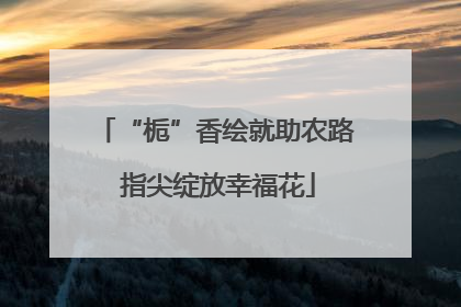 “栀”香绘就助农路 指尖绽放幸福花